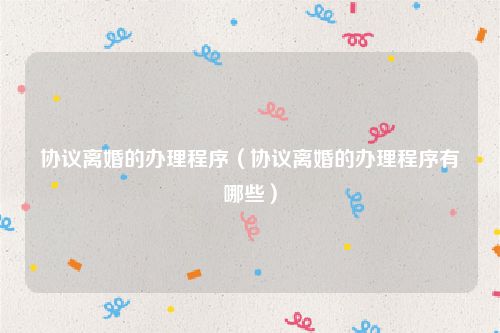 协议离婚的办理程序（协议离婚的办理程序有哪些）