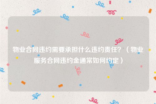 物业合同违约需要承担什么违约责任？（物业服务合同违约金通常如何约定）