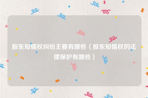 股东知情权纠纷主要有哪些（股东知情权的法律保护有哪些）