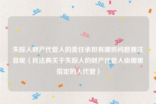 失踪人财产代管人的责任承担有哪些问题要注意呢（民法典关于失踪人的财产代管人由哪里指定的人代管）