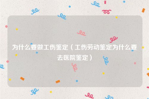 为什么要做工伤鉴定（工伤劳动鉴定为什么要去医院鉴定）