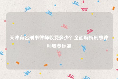 天津有名刑事律师收费多少？全面解析刑事律师收费标准
