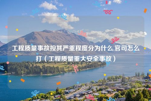 工程质量事故按其严重程度分为什么,官司怎么打（工程质量重大安全事故）