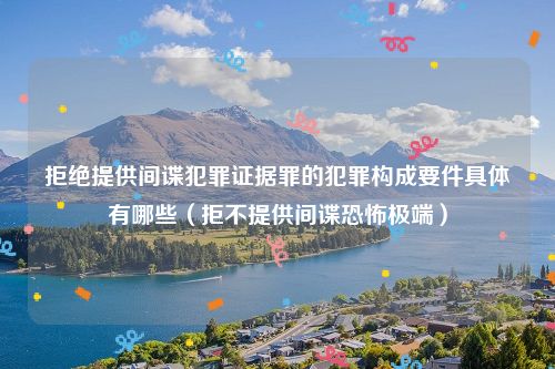 拒绝提供间谍犯罪证据罪的犯罪构成要件具体有哪些（拒不提供间谍恐怖极端）