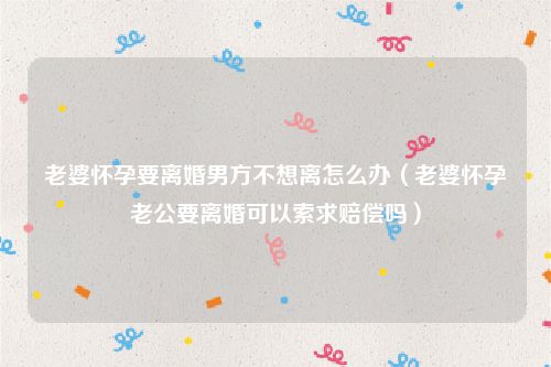 老婆怀孕要离婚男方不想离怎么办（老婆怀孕老公要离婚可以索求赔偿吗）