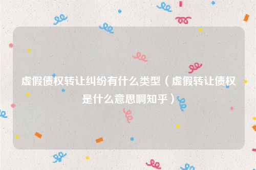 虚假债权转让纠纷有什么类型（虚假转让债权是什么意思啊知乎）