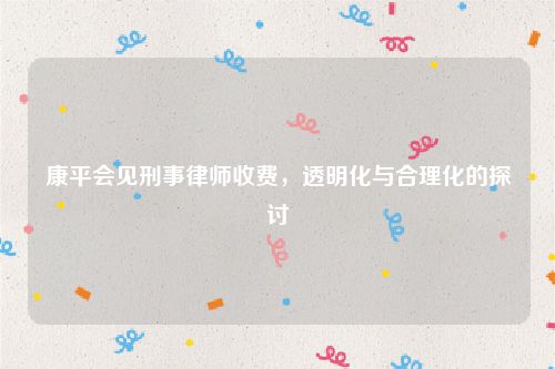 康平会见刑事律师收费，透明化与合理化的探讨
