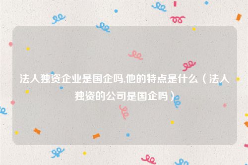 法人独资企业是国企吗,他的特点是什么（法人独资的公司是国企吗）