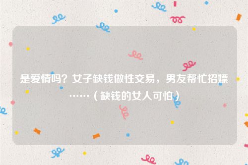 是爱情吗？女子缺钱做性交易，男友帮忙招嫖……（缺钱的女人可怕）