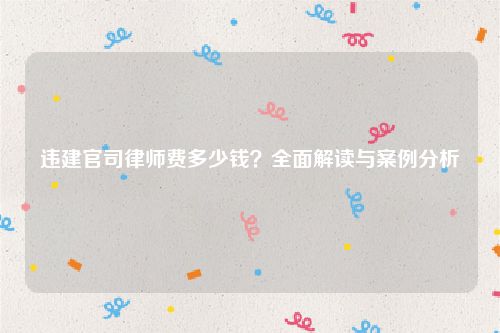 违建官司律师费多少钱？全面解读与案例分析