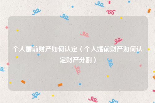 个人婚前财产如何认定（个人婚前财产如何认定财产分割）