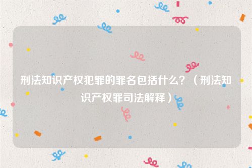 刑法知识产权犯罪的罪名包括什么？（刑法知识产权罪司法解释）