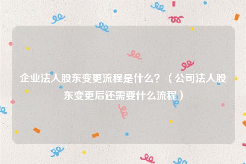 企业法人股东变更流程是什么？（公司法人股东变更后还需要什么流程）