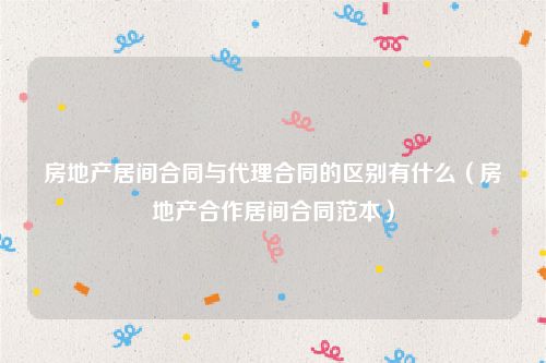 房地产居间合同与代理合同的区别有什么（房地产合作居间合同范本）