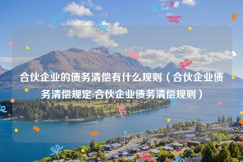 合伙企业的债务清偿有什么规则（合伙企业债务清偿规定:合伙企业债务清偿规则）