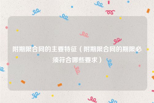 附期限合同的主要特征（附期限合同的期限必须符合哪些要求）