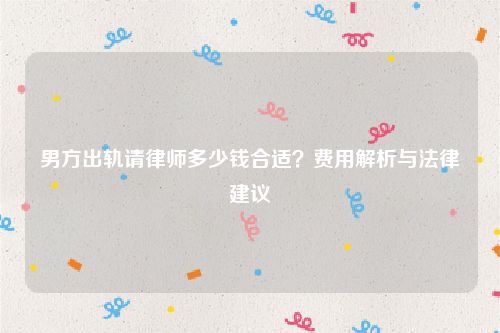男方出轨请律师多少钱合适？费用解析与法律建议
