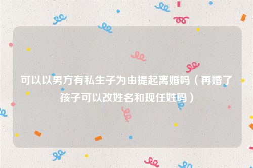 可以以男方有私生子为由提起离婚吗（再婚了孩子可以改姓名和现任姓吗）