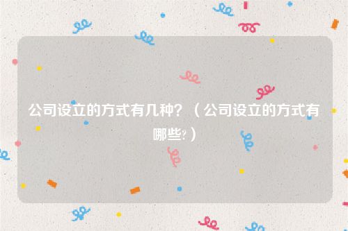 公司设立的方式有几种？（公司设立的方式有哪些?）