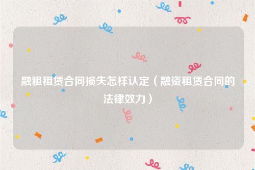 融租租赁合同损失怎样认定（融资租赁合同的法律效力）
