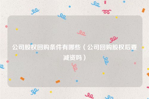 公司股权回购条件有哪些（公司回购股权后要减资吗）