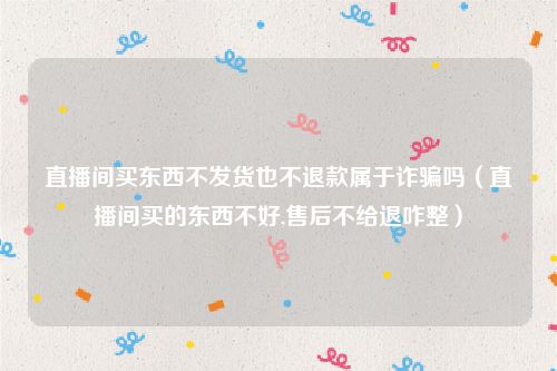 直播间买东西不发货也不退款属于诈骗吗（直播间买的东西不好,售后不给退咋整）
