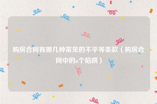 购房合同有哪几种常见的不平等条款（购房合同中的n个陷阱）