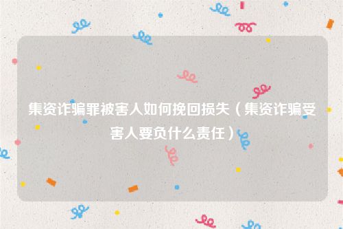 集资诈骗罪被害人如何挽回损失（集资诈骗受害人要负什么责任）