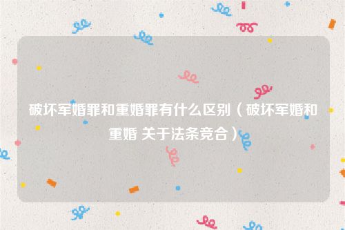 破坏军婚罪和重婚罪有什么区别（破坏军婚和重婚 关于法条竞合）