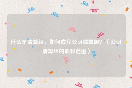 什么是清算组，如何成立公司清算组？（公司清算组的职权范围）