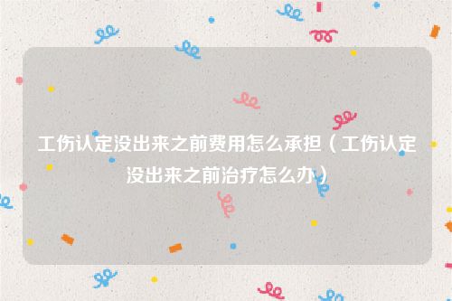 工伤认定没出来之前费用怎么承担（工伤认定没出来之前治疗怎么办）