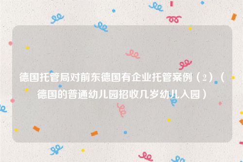 德国托管局对前东德国有企业托管案例（2）（德国的普通幼儿园招收几岁幼儿入园）