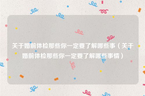 关于婚前体检那些你一定要了解哪些事（关于婚前体检那些你一定要了解哪些事情）