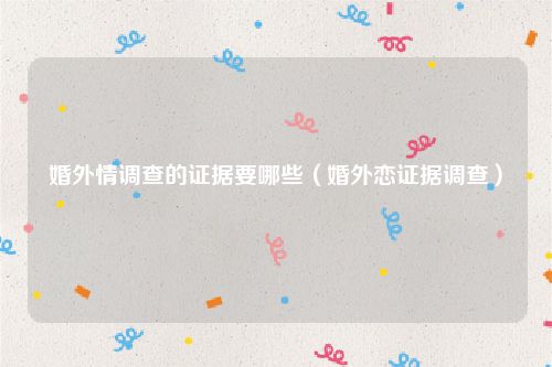 婚外情调查的证据要哪些（婚外恋证据调查）
