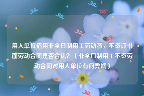 用人单位招用非全日制用工劳动者，不签订书面劳动合同是否合法？（非全日制用工不签劳动合同对用人单位有何弊端）