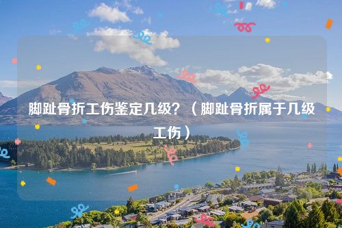 脚趾骨折工伤鉴定几级？（脚趾骨折属于几级工伤）