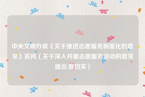 中央文明办就《关于推进志愿服务制度化的意见》答问（关于深入开展志愿服务活动的意见提出,要切实）