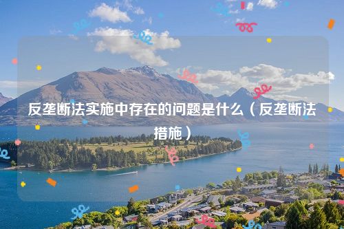 反垄断法实施中存在的问题是什么（反垄断法措施）