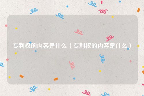 专利权的内容是什么（专利权的内容是什么）