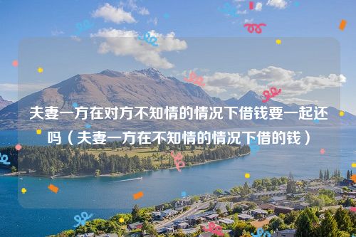夫妻一方在对方不知情的情况下借钱要一起还吗（夫妻一方在不知情的情况下借的钱）