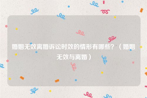 婚姻无效离婚诉讼时效的情形有哪些？（婚姻无效与离婚）