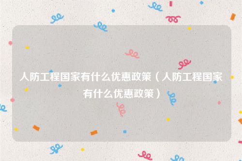 人防工程国家有什么优惠政策（人防工程国家有什么优惠政策）