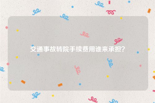 交通事故转院手续费用谁来承担？