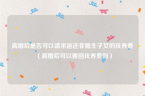 离婚后是否可以请求返还非婚生子女的抚养费（离婚后可以要回抚养费吗）