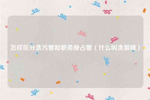 怎样区分贪污罪和职务侵占罪（什么叫贪狼峰）