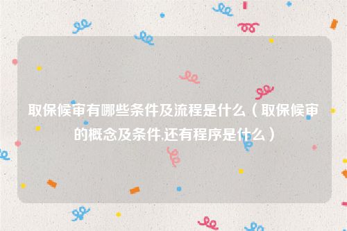 取保候审有哪些条件及流程是什么（取保候审的概念及条件,还有程序是什么）