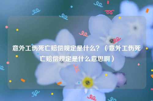 意外工伤死亡赔偿规定是什么？（意外工伤死亡赔偿规定是什么意思啊）