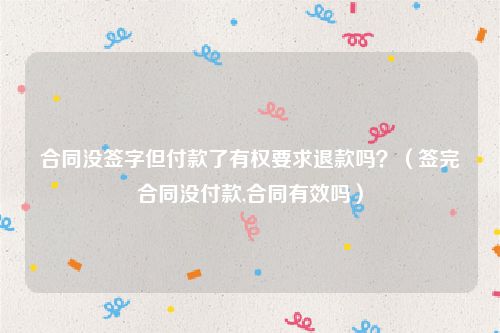 合同没签字但付款了有权要求退款吗？（签完合同没付款,合同有效吗）