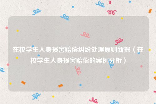 在校学生人身损害赔偿纠纷处理原则新探（在校学生人身损害赔偿的案例分析）