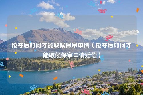抢夺后如何才能取候保审申请（抢夺后如何才能取候保审申请赔偿）